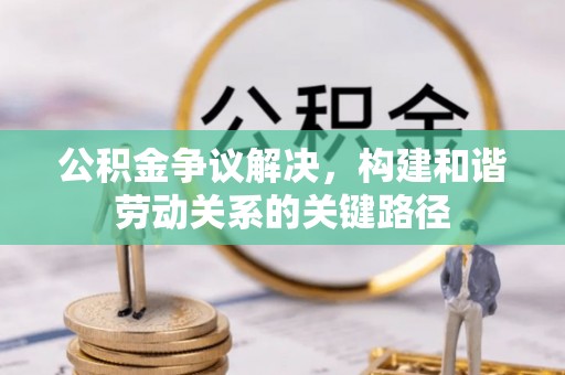 加查公积金争议解决，构建和谐劳动关系的关键路径