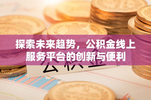 加查探索未来趋势，公积金线上服务平台的创新与便利