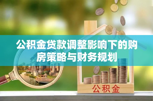 加查公积金贷款调整影响下的购房策略与财务规划
