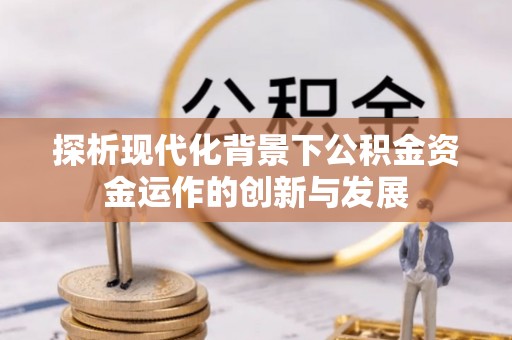 加查探析现代化背景下公积金资金运作的创新与发展