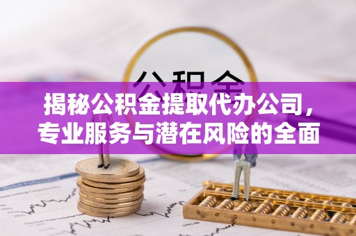 加查揭秘公积金提取代办公司，专业服务与潜在风险的全面解析