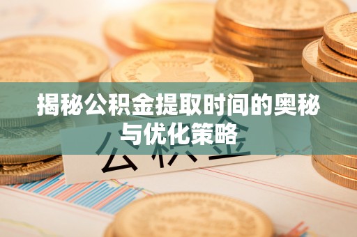 加查揭秘公积金提取时间的奥秘与优化策略