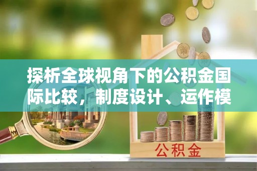 加查探析全球视角下的公积金国际比较，制度设计、运作模式与未来发展