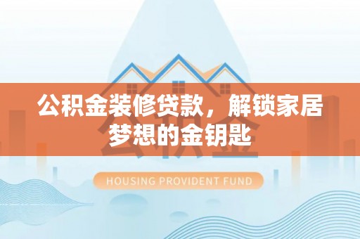 加查公积金装修贷款，解锁家居梦想的金钥匙