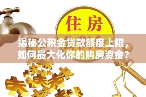 加查揭秘公积金贷款额度上限，如何最大化你的购房资金？