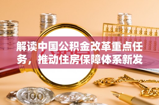 加查解读中国公积金改革重点任务，推动住房保障体系新发展