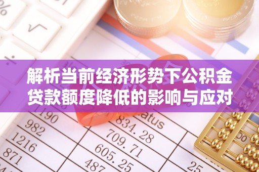 加查解析当前经济形势下公积金贷款额度降低的影响与应对策略
