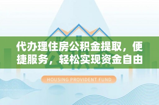 加查代办理住房公积金提取，便捷服务，轻松实现资金自由