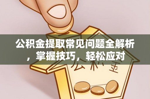 加查公积金提取常见问题全解析，掌握技巧，轻松应对