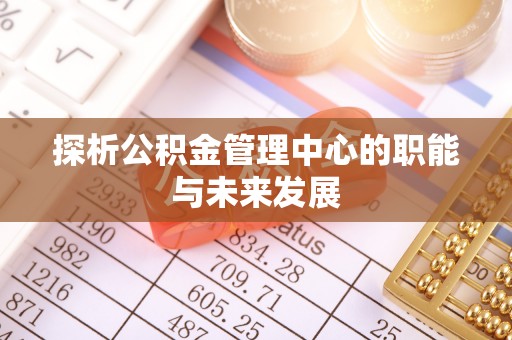 加查探析公积金管理中心的职能与未来发展