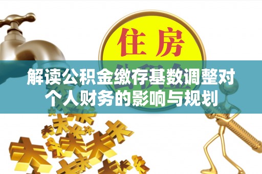加查解读公积金缴存基数调整对个人财务的影响与规划