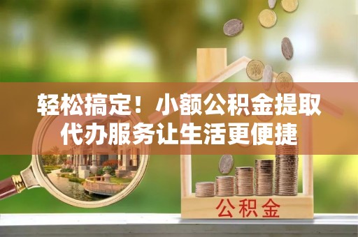 加查轻松搞定！小额公积金提取代办服务让生活更便捷