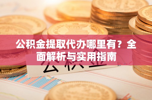 加查公积金提取代办哪里有？全面解析与实用指南