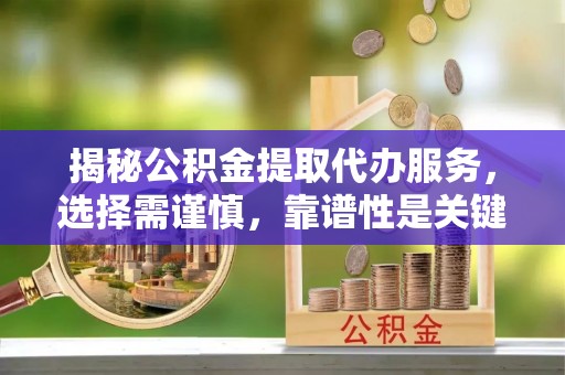 加查揭秘公积金提取代办服务，选择需谨慎，靠谱性是关键