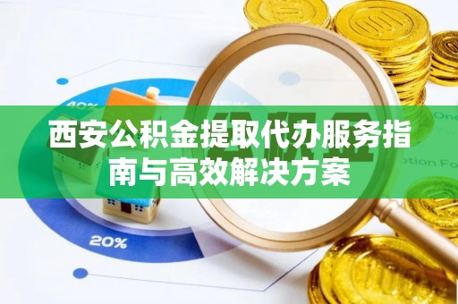 加查西安公积金提取代办服务指南与高效解决方案