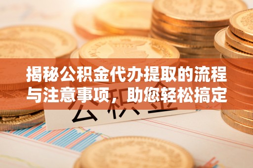 加查揭秘公积金代办提取的流程与注意事项，助您轻松搞定资金难题