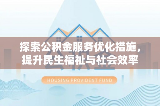 加查探索公积金服务优化措施，提升民生福祉与社会效率
