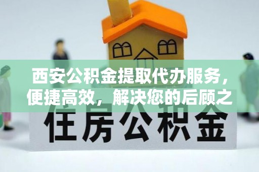 加查西安公积金提取代办服务，便捷高效，解决您的后顾之忧