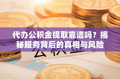 加查代办公积金提取靠谱吗？揭秘服务背后的真相与风险