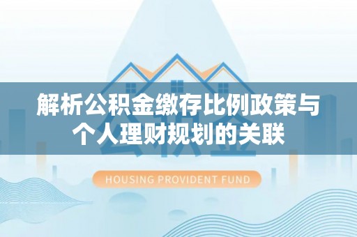 加查解析公积金缴存比例政策与个人理财规划的关联