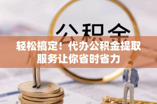 加查轻松搞定！代办公积金提取服务让你省时省力