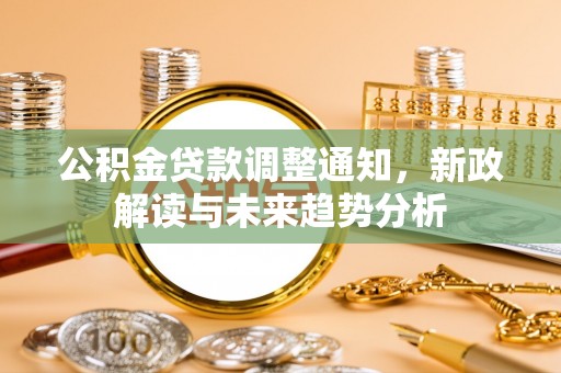 加查公积金贷款调整通知，新政解读与未来趋势分析