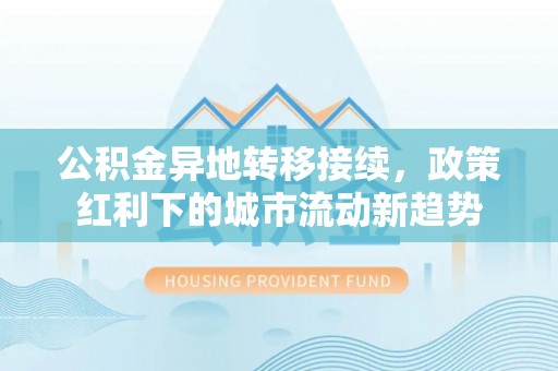加查公积金异地转移接续，政策红利下的城市流动新趋势