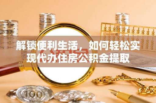 加查解锁便利生活，如何轻松实现代办住房公积金提取