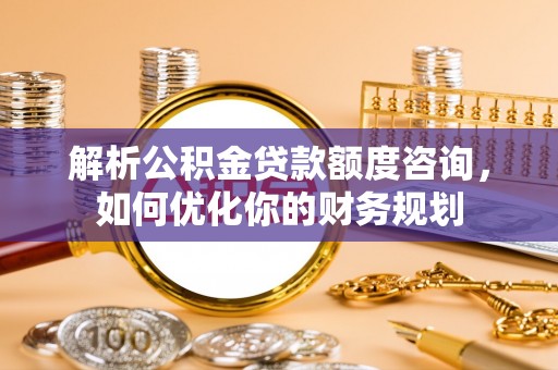 加查解析公积金贷款额度咨询，如何优化你的财务规划