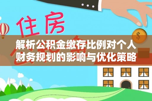 加查解析公积金缴存比例对个人财务规划的影响与优化策略