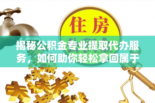 加查揭秘公积金专业提取代办服务，如何助你轻松拿回属于你的资金