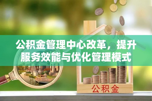 加查公积金管理中心改革，提升服务效能与优化管理模式
