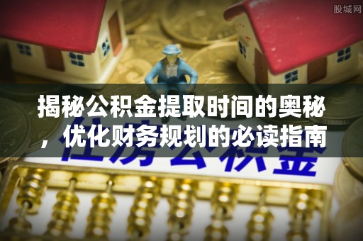 加查揭秘公积金提取时间的奥秘，优化财务规划的必读指南