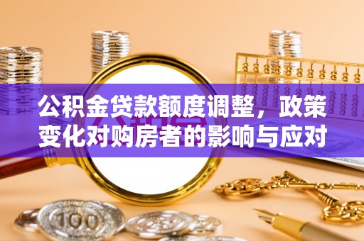 加查公积金贷款额度调整，政策变化对购房者的影响与应对策略