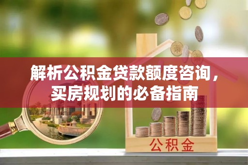 加查解析公积金贷款额度咨询，买房规划的必备指南