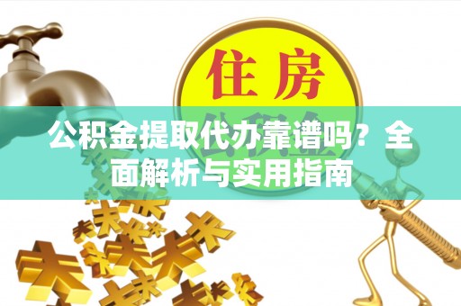 加查公积金提取代办靠谱吗？全面解析与实用指南
