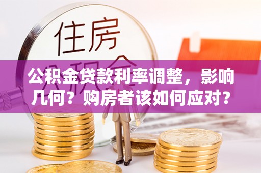 加查公积金贷款利率调整，影响几何？购房者该如何应对？