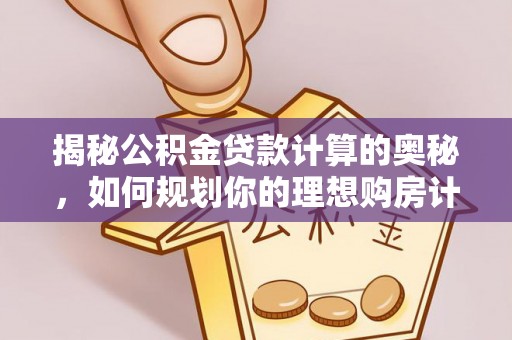 加查揭秘公积金贷款计算的奥秘，如何规划你的理想购房计划