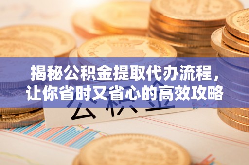 加查揭秘公积金提取代办流程，让你省时又省心的高效攻略