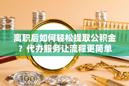 加查离职后如何轻松提取公积金？代办服务让流程更简单