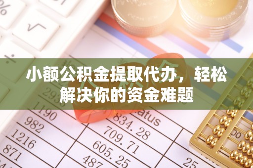 加查小额公积金提取代办，轻松解决你的资金难题