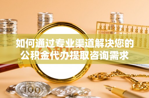 加查如何通过专业渠道解决您的公积金代办提取咨询需求
