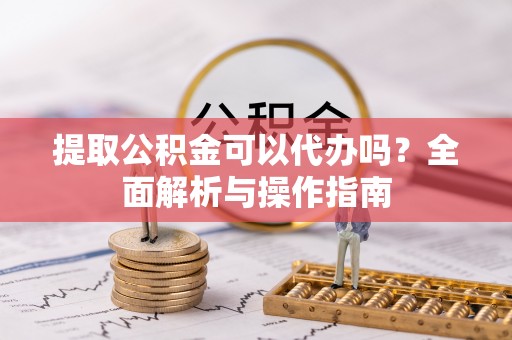 加查提取公积金可以代办吗？全面解析与操作指南