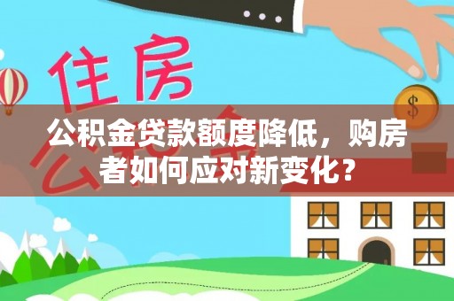 加查公积金贷款额度降低，购房者如何应对新变化？