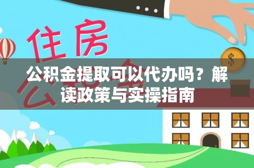 加查公积金提取可以代办吗？解读政策与实操指南