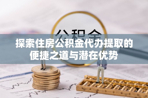 加查探索住房公积金代办提取的便捷之道与潜在优势