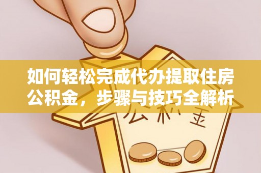 加查如何轻松完成代办提取住房公积金，步骤与技巧全解析