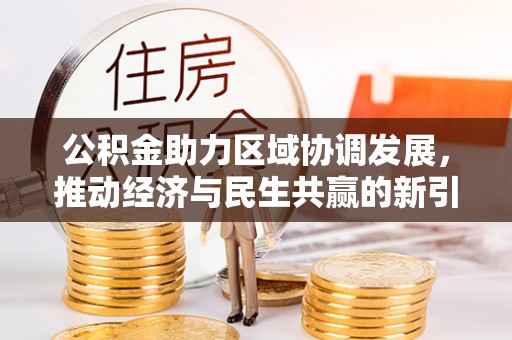 加查公积金助力区域协调发展，推动经济与民生共赢的新引擎