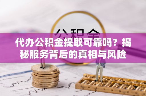 加查代办公积金提取可靠吗？揭秘服务背后的真相与风险