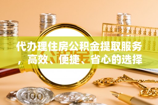加查代办理住房公积金提取服务，高效、便捷、省心的选择